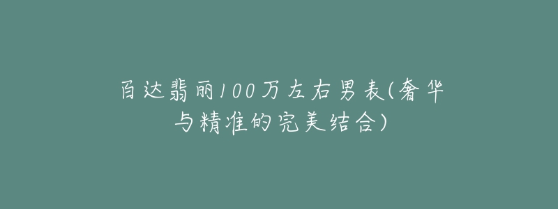 百達(dá)翡麗100萬(wàn)左右男表(奢華與精準(zhǔn)的完美結(jié)合)