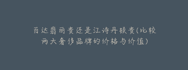 百達(dá)翡麗貴還是江詩丹頓貴(比較兩大奢侈品牌的價格與價值)