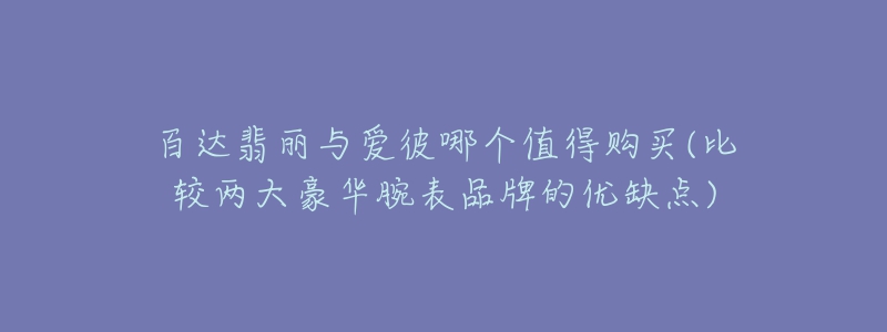 百達(dá)翡麗與愛(ài)彼哪個(gè)值得購(gòu)買(mǎi)(比較兩大豪華腕表品牌的優(yōu)缺點(diǎn))