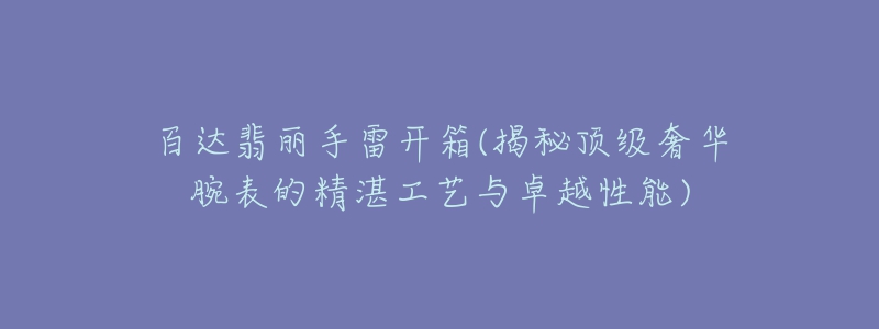 百達翡麗手雷開箱(揭秘頂級奢華腕表的精湛工藝與卓越性能)