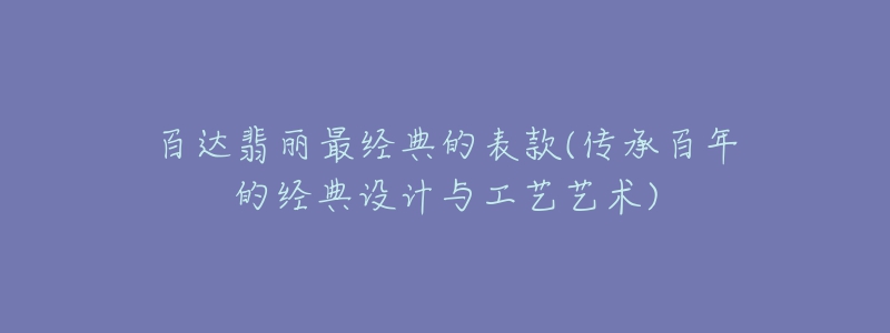 百達翡麗最經典的表款(傳承百年的經典設計與工藝藝術)