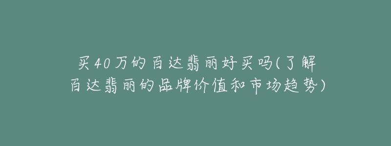 買40萬的百達翡麗好買嗎(了解百達翡麗的品牌價值和市場趨勢)