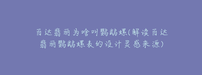 百達(dá)翡麗為啥叫鸚鵡螺(解讀百達(dá)翡麗鸚鵡螺表的設(shè)計(jì)靈感來源)