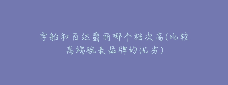 宇舶和百達(dá)翡麗哪個(gè)檔次高(比較高端腕表品牌的優(yōu)劣)