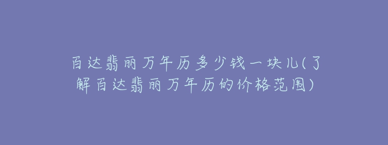 百達(dá)翡麗萬年歷多少錢一塊兒(了解百達(dá)翡麗萬年歷的價(jià)格范圍)