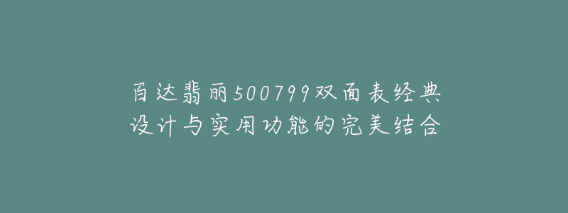 百達翡麗500799雙面表經(jīng)典設(shè)計與實用功能的完美結(jié)合