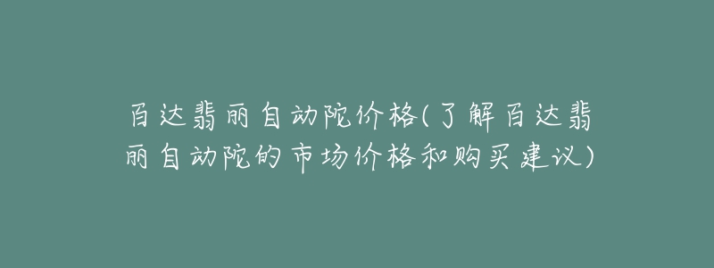 百達(dá)翡麗自動(dòng)陀價(jià)格(了解百達(dá)翡麗自動(dòng)陀的市場價(jià)格和購買建議)