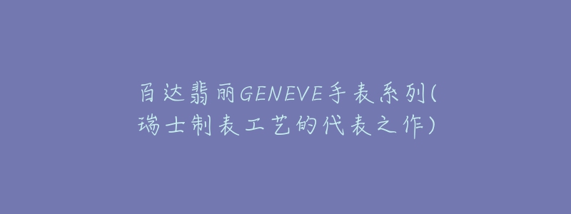 百達翡麗GENEVE手表系列(瑞士制表工藝的代表之作)