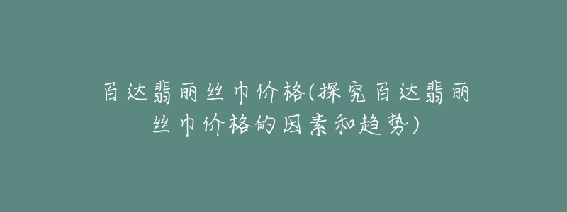 百達(dá)翡麗絲巾價(jià)格(探究百達(dá)翡麗絲巾價(jià)格的因素和趨勢(shì))