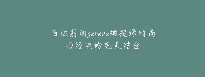 百達(dá)翡麗geneve橄欖綠時(shí)尚與經(jīng)典的完美結(jié)合