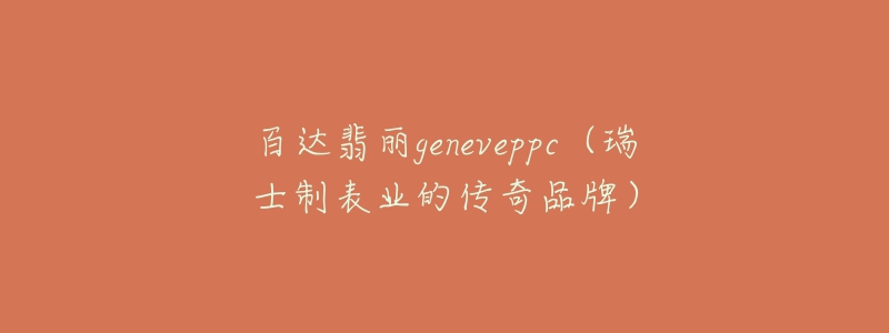 百達(dá)翡麗geneveppc（瑞士制表業(yè)的傳奇品牌）