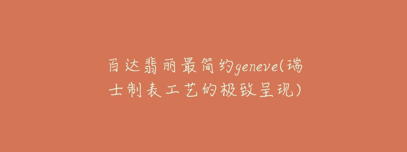 百達翡麗最簡約geneve(瑞士制表工藝的極致呈現(xiàn))