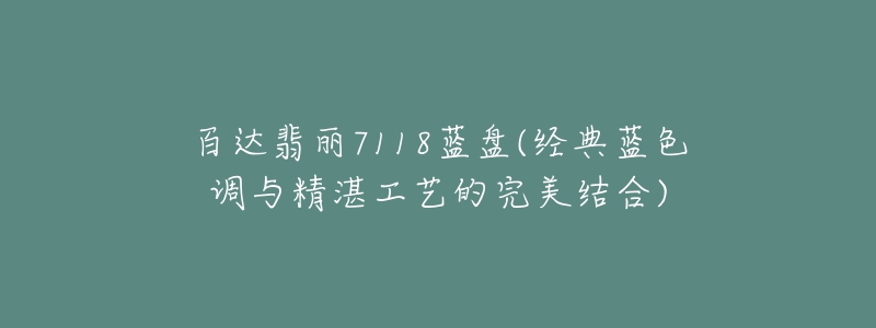 百達翡麗7118藍盤(經(jīng)典藍色調(diào)與精湛工藝的完美結(jié)合)