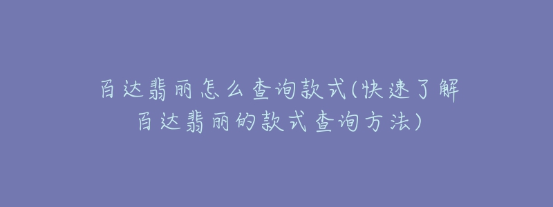 百達翡麗怎么查詢款式(快速了解百達翡麗的款式查詢方法)