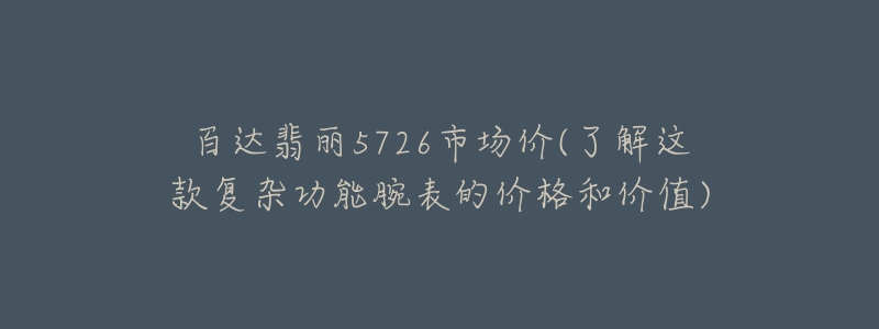 百達翡麗5726市場價(了解這款復(fù)雜功能腕表的價格和價值)