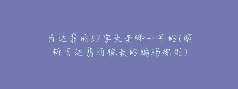 百達(dá)翡麗57字頭是哪一年的(解析百達(dá)翡麗腕表的編碼規(guī)則)