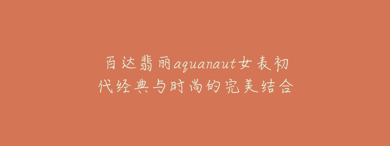 百達翡麗aquanaut女表初代經(jīng)典與時尚的完美結(jié)合