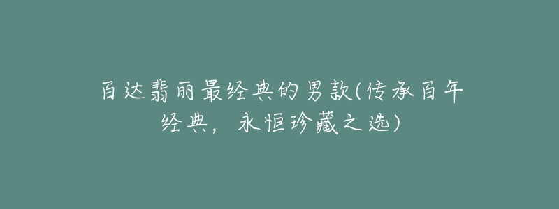 百達翡麗最經(jīng)典的男款(傳承百年經(jīng)典，永恒珍藏之選)