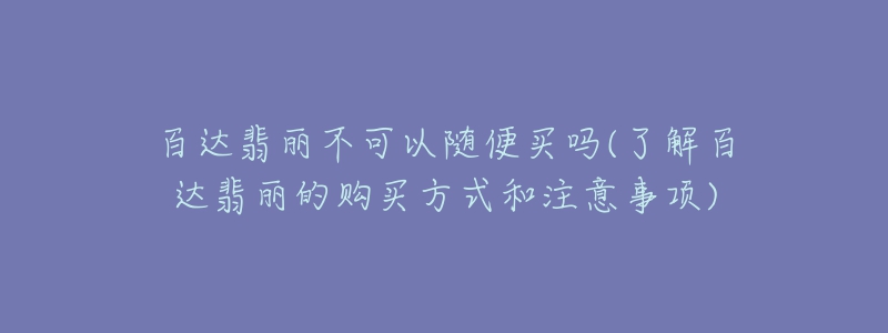 百達(dá)翡麗不可以隨便買嗎(了解百達(dá)翡麗的購買方式和注意事項(xiàng))