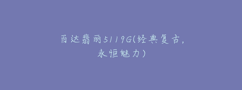 百達(dá)翡麗5119G(經(jīng)典復(fù)古，永恒魅力)