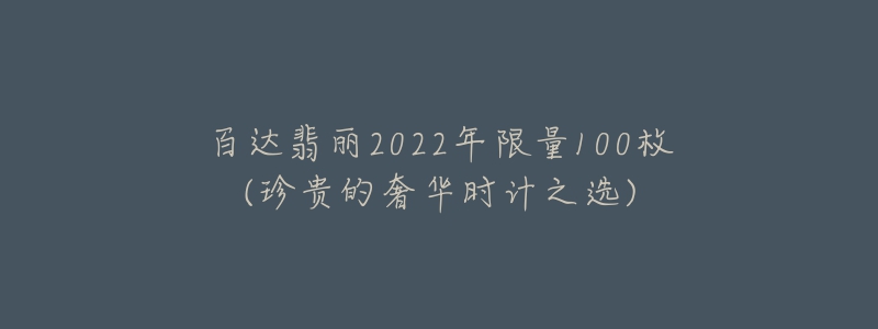 百達(dá)翡麗2022年限量100枚(珍貴的奢華時(shí)計(jì)之選)