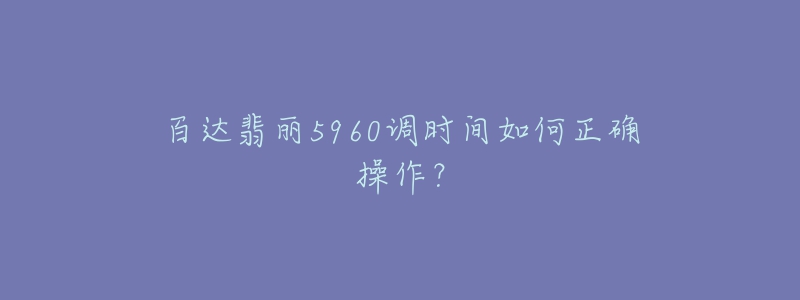 百達(dá)翡麗5960調(diào)時(shí)間如何正確操作？