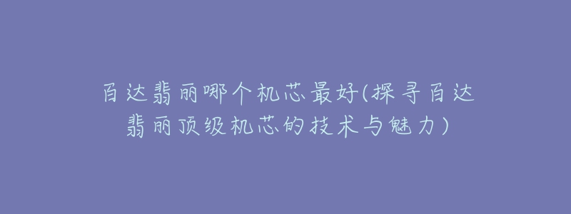 百達翡麗哪個機芯最好(探尋百達翡麗頂級機芯的技術(shù)與魅力)