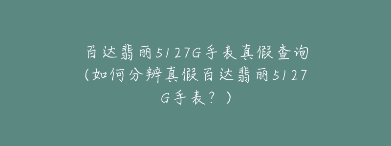 百達翡麗5127G手表真假查詢(如何分辨真假百達翡麗5127G手表？)