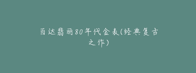 百達(dá)翡麗80年代金表(經(jīng)典復(fù)古之作)