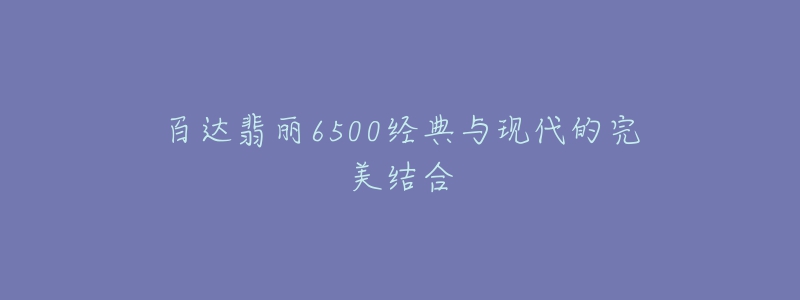 百達(dá)翡麗6500經(jīng)典與現(xiàn)代的完美結(jié)合