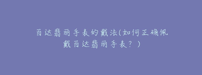 百達翡麗手表的戴法(如何正確佩戴百達翡麗手表？)