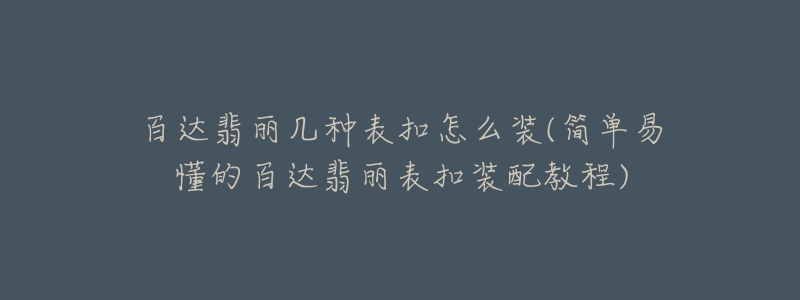 百達(dá)翡麗幾種表扣怎么裝(簡單易懂的百達(dá)翡麗表扣裝配教程)