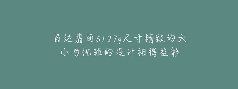 百達翡麗5127g尺寸精致的大小與優(yōu)雅的設(shè)計相得益彰