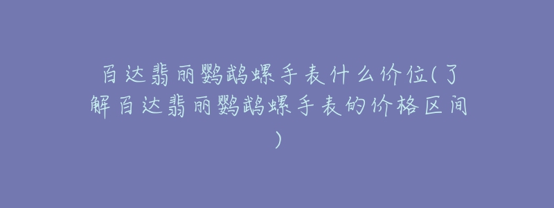 百達翡麗鸚鵡螺手表什么價位(了解百達翡麗鸚鵡螺手表的價格區(qū)間)