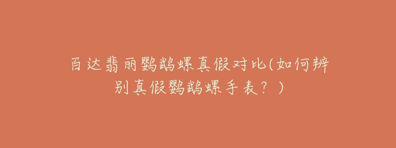 百達翡麗鸚鵡螺真假對比(如何辨別真假鸚鵡螺手表？)