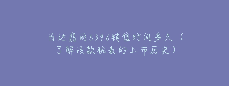 百達(dá)翡麗5396銷售時(shí)間多久（了解該款腕表的上市歷史）