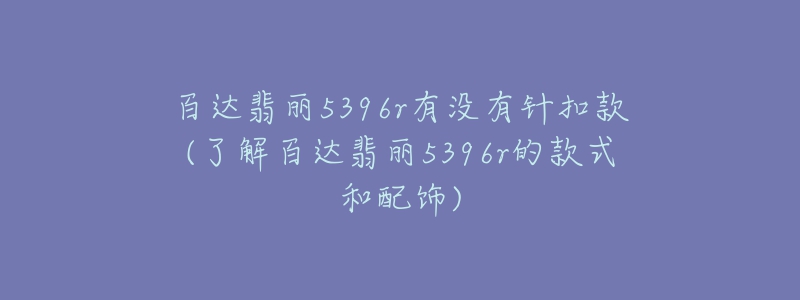 百達(dá)翡麗5396r有沒有針扣款(了解百達(dá)翡麗5396r的款式和配飾)