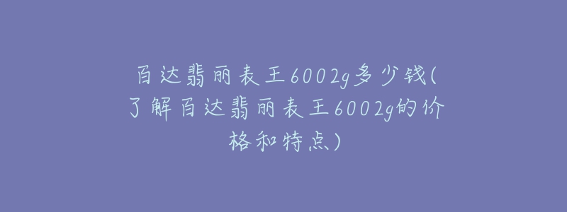 百達(dá)翡麗表王6002g多少錢(了解百達(dá)翡麗表王6002g的價格和特點(diǎn))