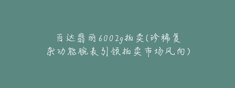 百達翡麗6002g拍賣(珍稀復(fù)雜功能腕表引領(lǐng)拍賣市場風(fēng)向)