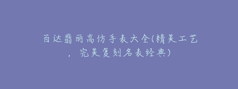 百達翡麗高仿手表大全(精美工藝，完美復刻名表經典)