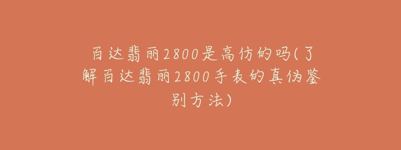 百達(dá)翡麗2800是高仿的嗎(了解百達(dá)翡麗2800手表的真?zhèn)舞b別方法)