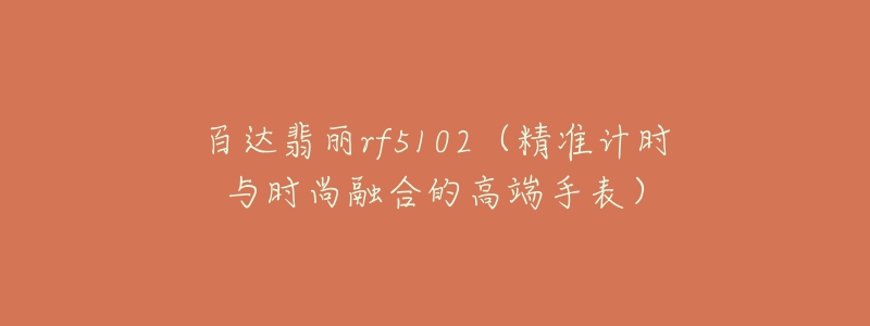 百達(dá)翡麗rf5102（精準(zhǔn)計(jì)時(shí)與時(shí)尚融合的高端手表）