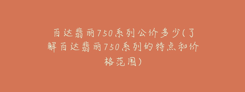 百達(dá)翡麗750系列公價(jià)多少(了解百達(dá)翡麗750系列的特點(diǎn)和價(jià)格范圍)