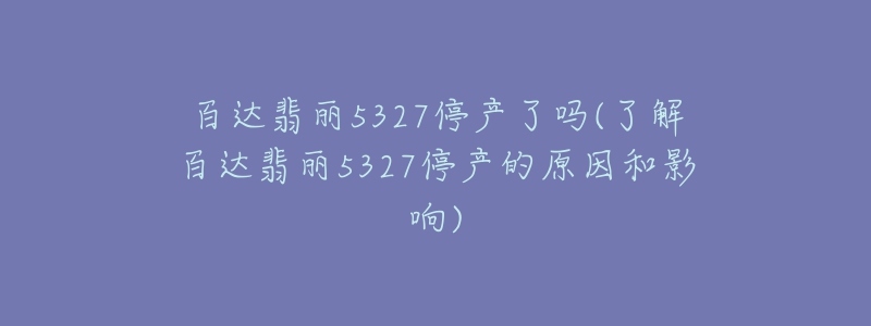 百達(dá)翡麗5327停產(chǎn)了嗎(了解百達(dá)翡麗5327停產(chǎn)的原因和影響)