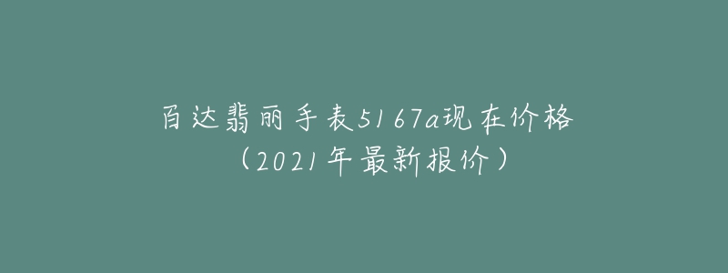 百達(dá)翡麗手表5167a現(xiàn)在價(jià)格（2021年最新報(bào)價(jià)）