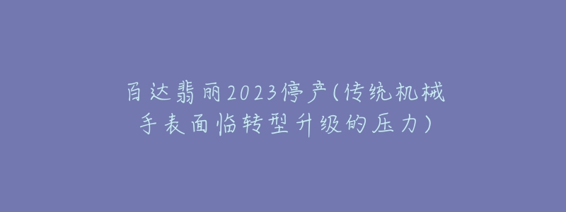 百達(dá)翡麗2023停產(chǎn)(傳統(tǒng)機(jī)械手表面臨轉(zhuǎn)型升級的壓力)