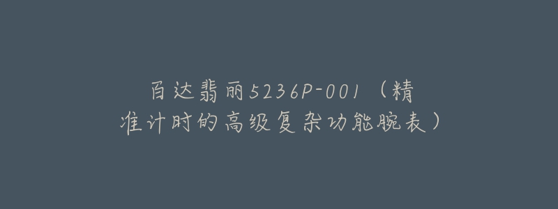 百達(dá)翡麗5236P-001（精準(zhǔn)計(jì)時(shí)的高級(jí)復(fù)雜功能腕表）