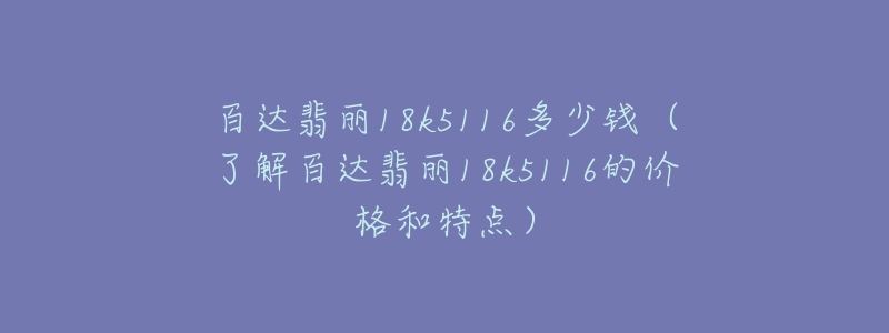 百達(dá)翡麗18k5116多少錢（了解百達(dá)翡麗18k5116的價(jià)格和特點(diǎn)）