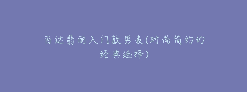 百達(dá)翡麗入門(mén)款男表(時(shí)尚簡(jiǎn)約的經(jīng)典選擇)