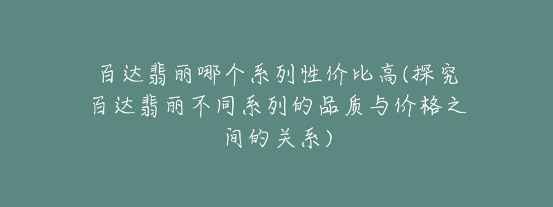 百達(dá)翡麗哪個(gè)系列性價(jià)比高(探究百達(dá)翡麗不同系列的品質(zhì)與價(jià)格之間的關(guān)系)